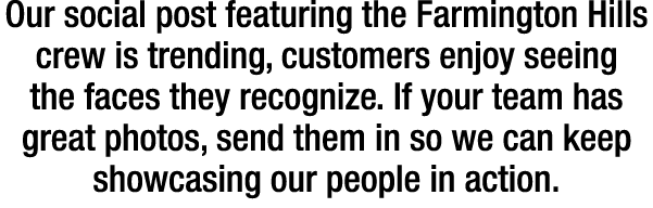 Our social post featuring the Farmington Hills crew is trending, customers enjoy seeing the faces they recognize. If ...